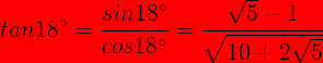 \bg_red \large tan18^{\circ}=\frac{sin18^{\circ}}{cos18^{\circ}}=\frac{\sqrt{5}-1}{\sqrt{10+2\sqrt{5}}}